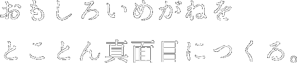 おもしろいめがねをとことん真面目につくる。